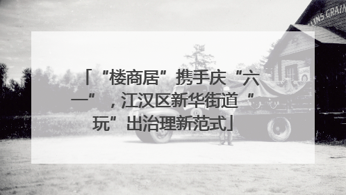 “楼商居”携手庆“六一”，江汉区新华街道“玩”出治理新范式