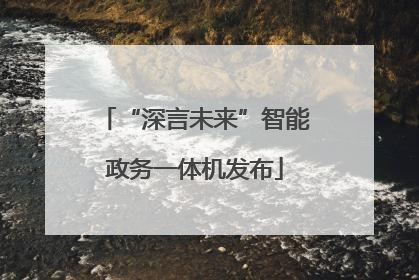 “深言未来”智能政务一体机发布