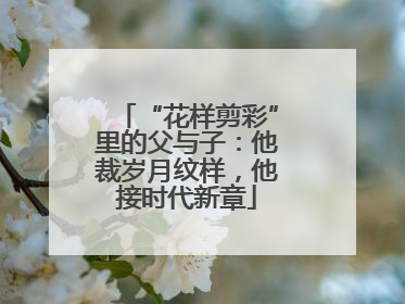 “花样剪彩”里的父与子：他裁岁月纹样，他接时代新章