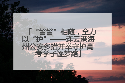 “警警”相随，全力以“护”——连云港海州公安多措并举守护高考学子逐梦路