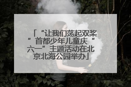 “让我们荡起双桨”首都少年儿童庆“六一”主题活动在北京北海公园举办