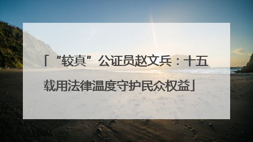 “较真”公证员赵文兵：十五载用法律温度守护民众权益