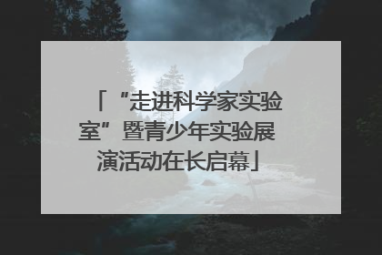 “走进科学家实验室”暨青少年实验展演活动在长启幕
