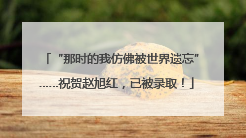 “那时的我仿佛被世界遗忘”……祝贺赵旭红，已被录取！