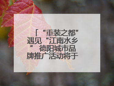 “重装之都”遇见“江南水乡” 德阳城市品牌推广活动将于无锡拉开帷幕