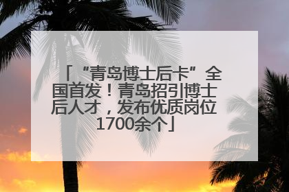 “青岛博士后卡”全国首发！青岛招引博士后人才，发布优质岗位1700余个
