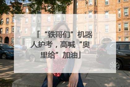 “铁哥们”机器人护考，高喊“奥里给”加油