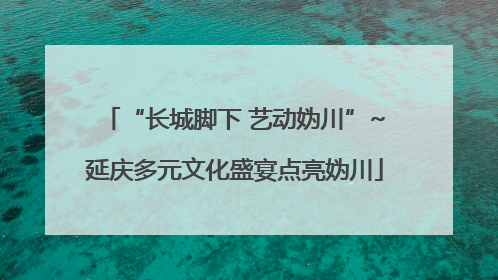 “长城脚下 艺动妫川”~延庆多元文化盛宴点亮妫川