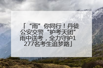 “雨”你同行！丹徒公安交警“护考天团”雨中送考，全力守护1277名考生追梦路