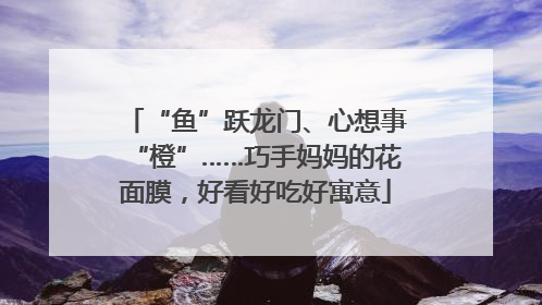 “鱼”跃龙门、心想事“橙”……巧手妈妈的花面膜，好看好吃好寓意