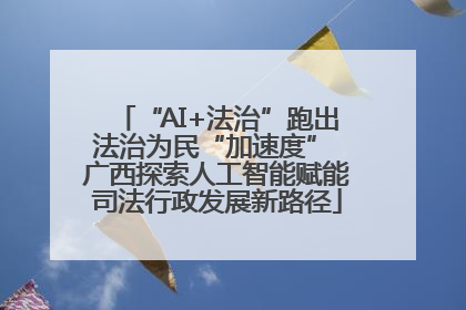 “AI+法治”跑出法治为民“加速度” 广西探索人工智能赋能司法行政发展新路径