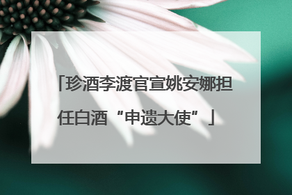 珍酒李渡官宣姚安娜担任白酒“申遗大使”