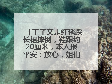 王子文走红毯踩长裙摔倒，鞋跟约20厘米，本人报平安：放心，姐们儿练过