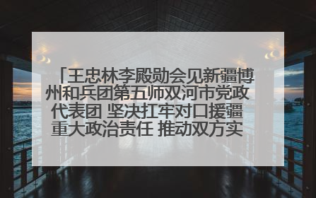 王忠林李殿勋会见新疆博州和兵团第五师双河市党政代表团 坚决扛牢对口援疆重大政治责任 推动双方实现优势互补务实合作
