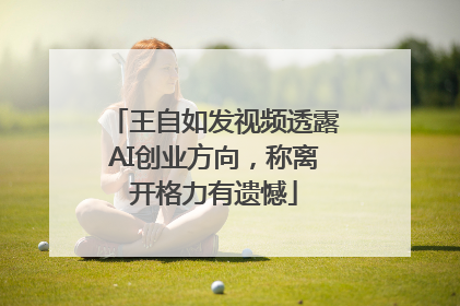 王自如发视频透露AI创业方向，称离开格力有遗憾