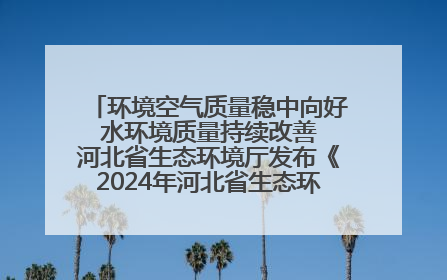 环境空气质量稳中向好 水环境质量持续改善 河北省生态环境厅发布《2024年河北省生态环境状况公报》