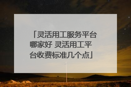 灵活用工服务平台哪家好 灵活用工平台收费标准几个点