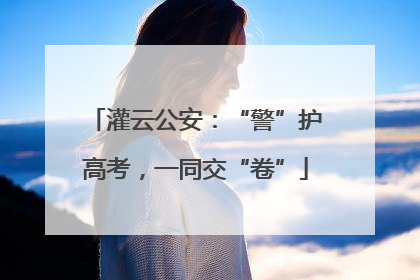 灌云公安：“警”护高考，一同交“卷”