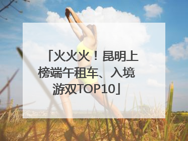 火火火！昆明上榜端午租车、入境游双TOP10