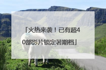 火热来袭！已有超40部影片锁定暑期档
