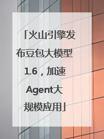 火山引擎发布豆包大模型1.6，加速Agent大规模应用