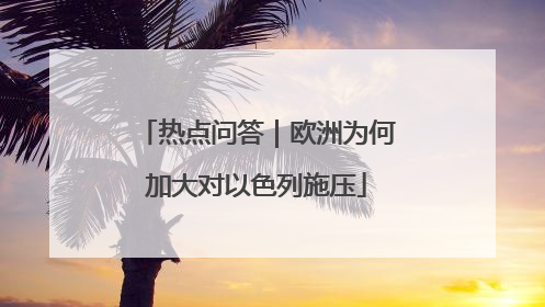热点问答｜欧洲为何加大对以色列施压