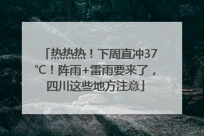 热热热！下周直冲37℃！阵雨+雷雨要来了，四川这些地方注意