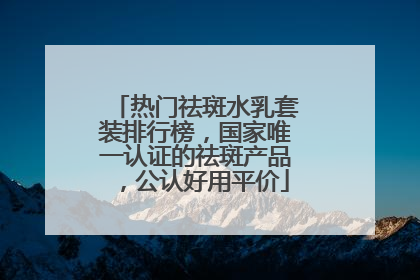 热门祛斑水乳套装排行榜，国家唯一认证的祛斑产品，公认好用平价