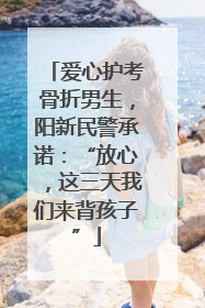 爱心护考骨折男生，阳新民警承诺：“放心，这三天我们来背孩子”