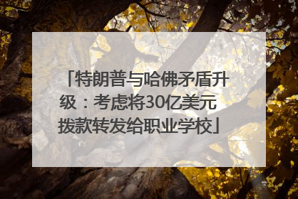 特朗普与哈佛矛盾升级：考虑将30亿美元拨款转发给职业学校