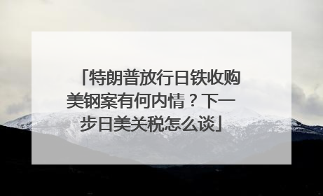 特朗普放行日铁收购美钢案有何内情？下一步日美关税怎么谈