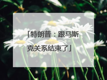 特朗普：跟马斯克关系结束了