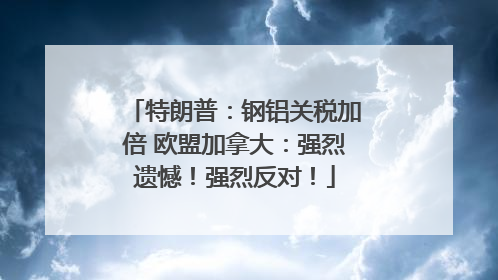 特朗普：钢铝关税加倍 欧盟加拿大：强烈遗憾！强烈反对！