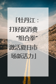 牡丹江：打好促消费“组合拳”激活夏日市场新活力