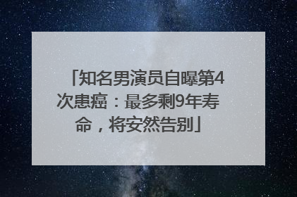 知名男演员自曝第4次患癌：最多剩9年寿命，将安然告别