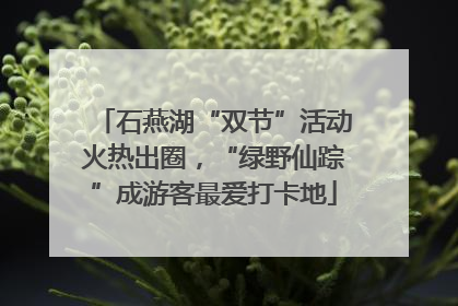 石燕湖“双节”活动火热出圈，“绿野仙踪”成游客最爱打卡地