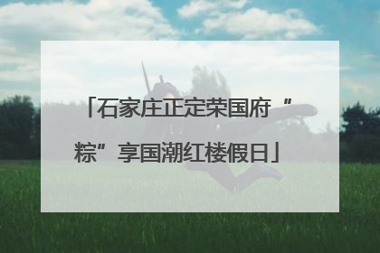 石家庄正定荣国府“粽”享国潮红楼假日