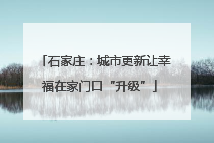 石家庄：城市更新让幸福在家门口“升级”