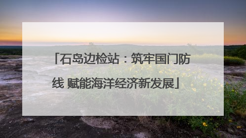 石岛边检站：筑牢国门防线 赋能海洋经济新发展