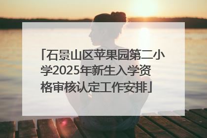 石景山区苹果园第二小学2025年新生入学资格审核认定工作安排