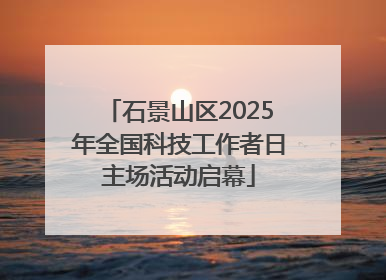 石景山区2025年全国科技工作者日主场活动启幕