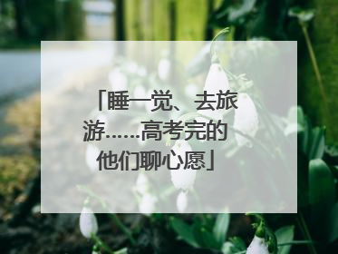 睡一觉、去旅游……高考完的他们聊心愿