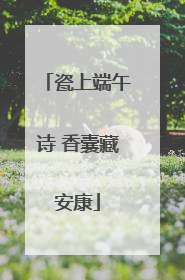 瓷上端午诗 香囊藏安康