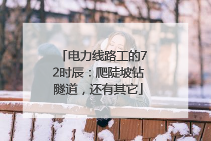 电力线路工的72时辰：爬陡坡钻隧道，还有其它