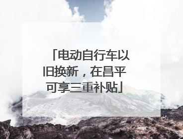 电动自行车以旧换新，在昌平可享三重补贴
