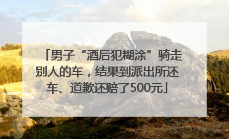 男子“酒后犯糊涂”骑走别人的车，结果到派出所还车、道歉还赔了500元