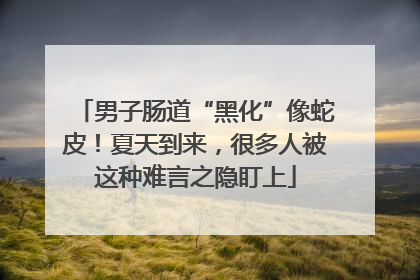 男子肠道“黑化”像蛇皮！夏天到来，很多人被这种难言之隐盯上