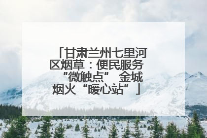 甘肃兰州七里河区烟草：便民服务“微触点” 金城烟火“暖心站”