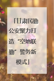 甘肃民勤公安聚力打造“空地联勤”警务新模式