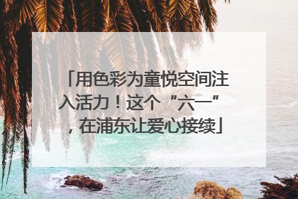 用色彩为童悦空间注入活力！这个“六一”，在浦东让爱心接续